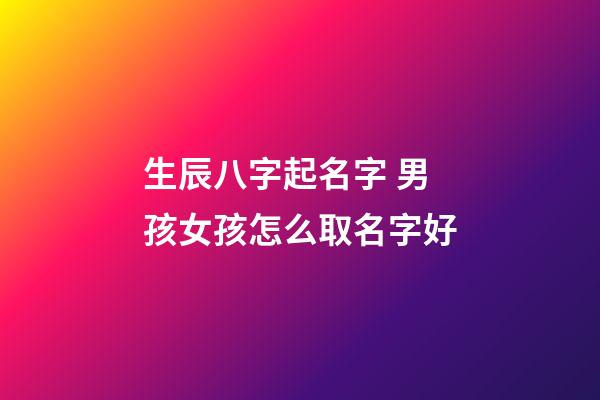 生辰八字起名字 男孩女孩怎么取名字好